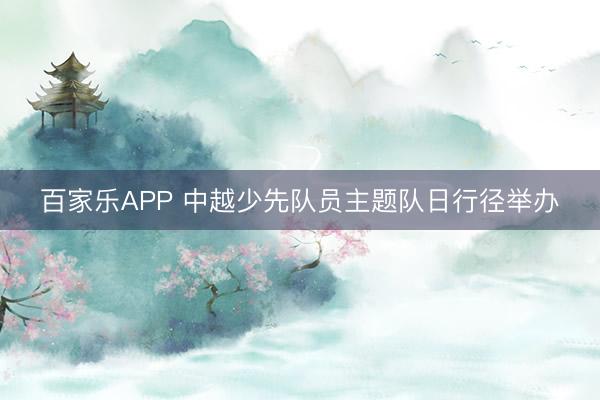 百家乐APP 中越少先队员主题队日行径举办