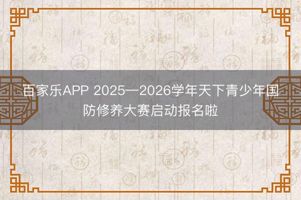 百家乐APP 2025—2026学年天下青少年国防修养大赛启动报名啦