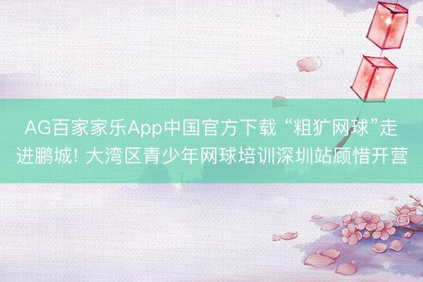 AG百家家乐App中国官方下载 “粗犷网球”走进鹏城! 大湾区青少年网球培训深圳站顾惜开营