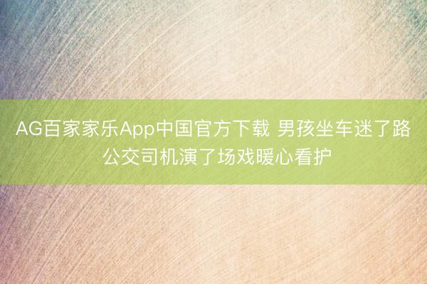 AG百家家乐App中国官方下载 男孩坐车迷了路 公交司机演了场戏暖心看护