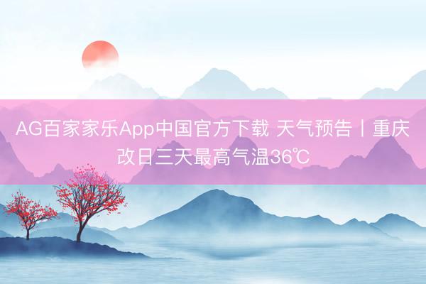 AG百家家乐App中国官方下载 天气预告丨重庆改日三天最高气温36℃