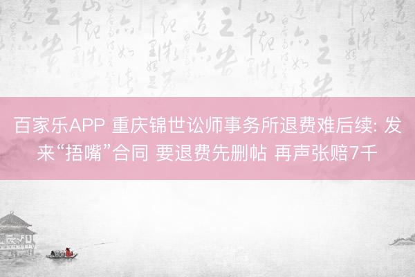 百家乐APP 重庆锦世讼师事务所退费难后续: 发来“捂嘴”合同 要退费先删帖 再声张赔7千