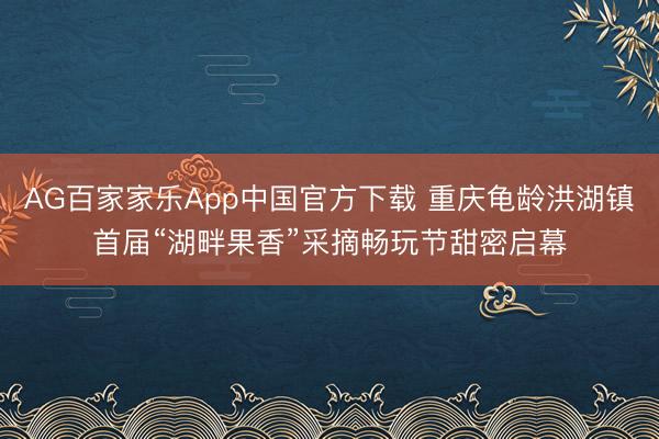 AG百家家乐App中国官方下载 重庆龟龄洪湖镇首届“湖畔果香”采摘畅玩节甜密启幕