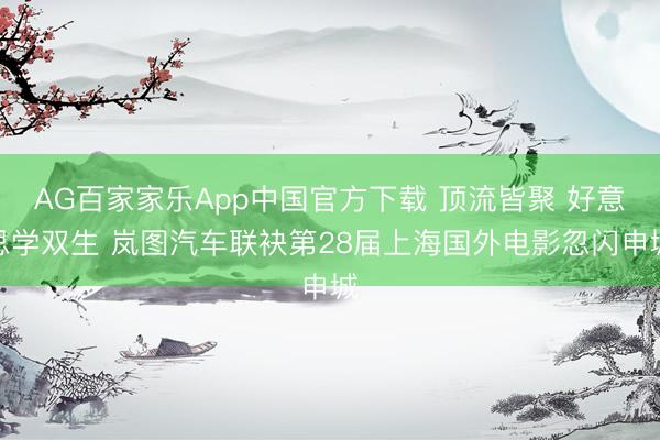 AG百家家乐App中国官方下载 顶流皆聚 好意思学双生 岚图汽车联袂第28届上海国外电影忽闪申城