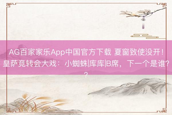AG百家家乐App中国官方下载 夏窗致使没开！皇萨竞转会大戏：小蜘蛛|库库|B席，下一个是谁？