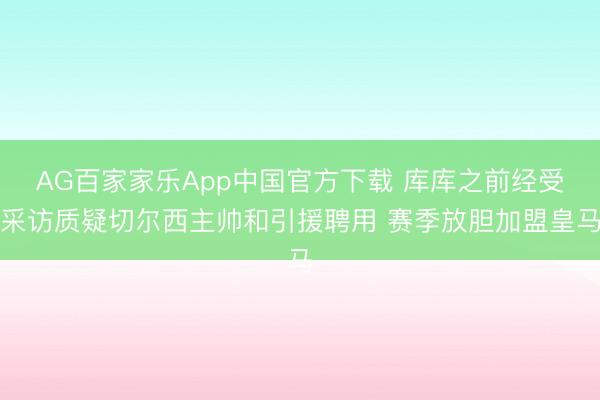 AG百家家乐App中国官方下载 库库之前经受采访质疑切尔西主帅和引援聘用 赛季放胆加盟皇马