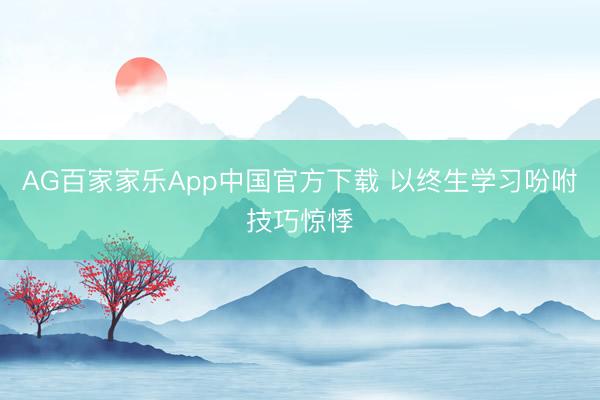 AG百家家乐App中国官方下载 以终生学习吩咐技巧惊悸