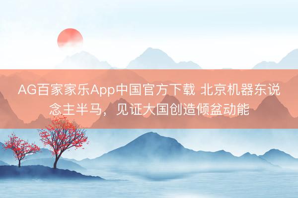 AG百家家乐App中国官方下载 北京机器东说念主半马,见证大国创造倾盆动能