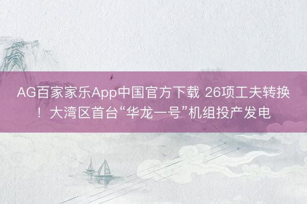 AG百家家乐App中国官方下载 26项工夫转换!大湾区首台“华龙一号”机组投产发电