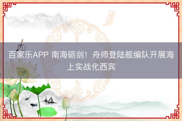 百家乐APP 南海砺剑!舟师登陆舰编队开展海上实战化西宾