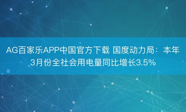 AG百家乐APP中国官方下载 国度动力局:本年3月份全社会用电量同比增长3.5%