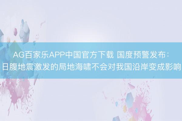AG百家乐APP中国官方下载 国度预警发布:日腹地震激发的局地海啸不会对我国沿岸变成影响