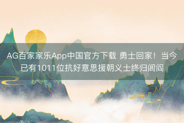 AG百家家乐App中国官方下载 勇士回家!当今已有1011位抗好意思援朝义士终归闾阎