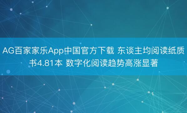 AG百家家乐App中国官方下载 东谈主均阅读纸质书4.81本 数字化阅读趋势高涨显著