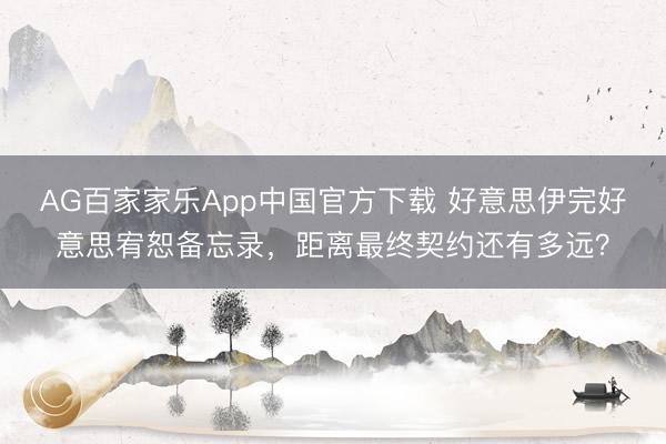 AG百家家乐App中国官方下载 好意思伊完好意思宥恕备忘录,距离最终契约还有多远?