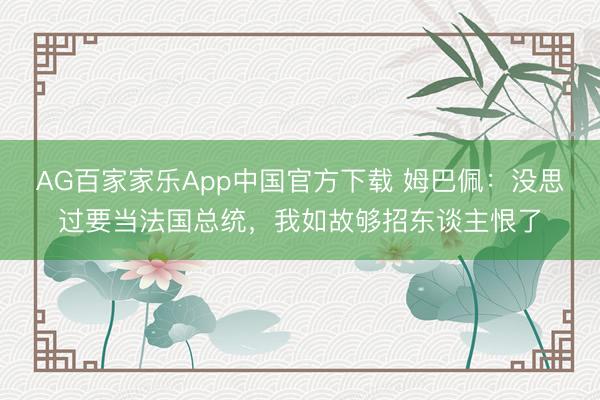 AG百家家乐App中国官方下载 姆巴佩:没思过要当法国总统,我如故够招东谈主恨了