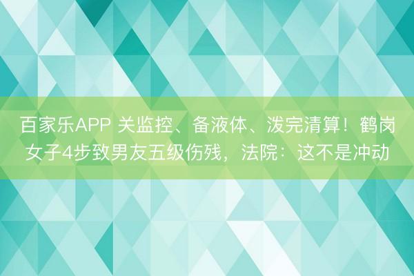 百家乐APP 关监控、备液体、泼完清算!鹤岗女子4步致男友五级伤残,法院:这不是冲动