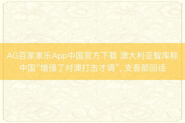 AG百家家乐App中国官方下载 澳大利亚智库称中国“增强了对澳打击才调”, 支吾部回话