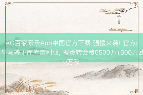 AG百家家乐App中国官方下载 强援来袭! 官方: 皇马签下库库雷利亚, 据悉转会费5500万+500万欧