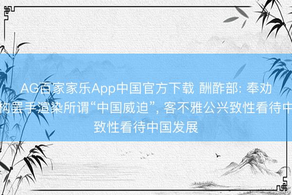 AG百家家乐App中国官方下载 酬酢部: 奉劝相关机构罢手渲染所谓“中国威迫”, 客不雅公兴致性看待中国发展