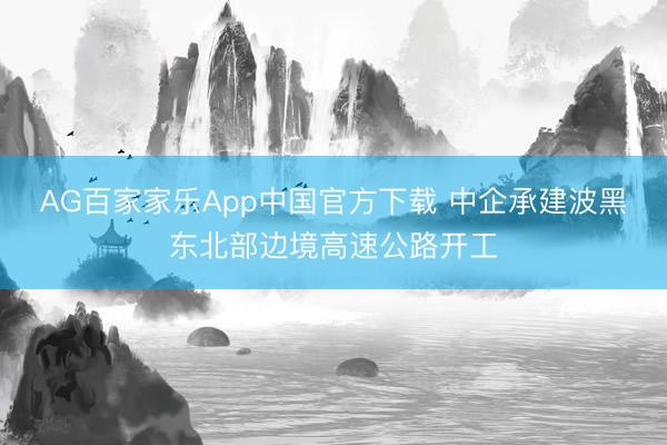 AG百家家乐App中国官方下载 中企承建波黑东北部边境高速公路开工
