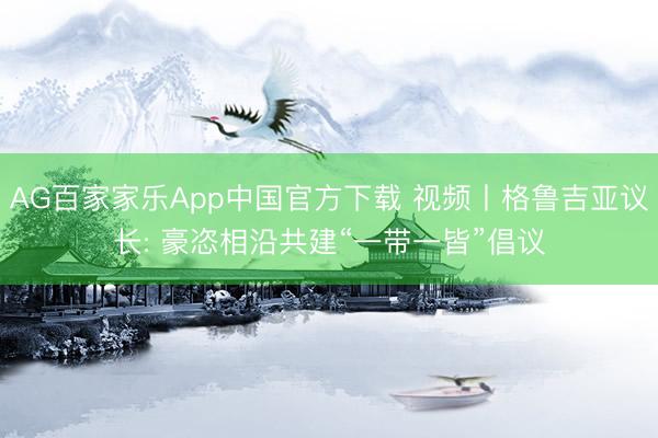 AG百家家乐App中国官方下载 视频丨格鲁吉亚议长: 豪恣相沿共建“一带一皆”倡议