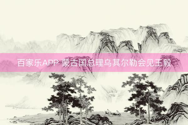 百家乐APP 蒙古国总理乌其尔勒会见王毅