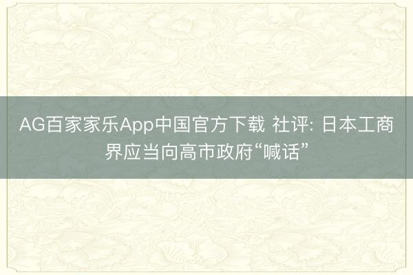 AG百家家乐App中国官方下载 社评: 日本工商界应当向高市政府“喊话”
