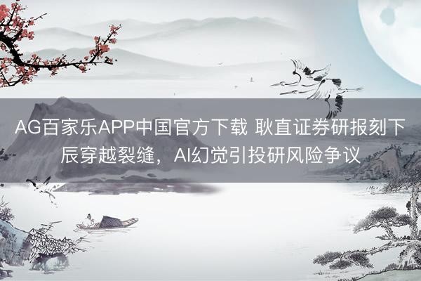 AG百家乐APP中国官方下载 耿直证券研报刻下辰穿越裂缝,AI幻觉引投研风险争议