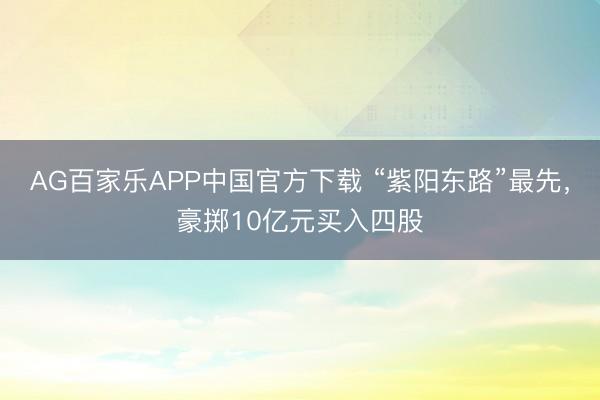 AG百家乐APP中国官方下载 “紫阳东路”最先,豪掷10亿元买入四股