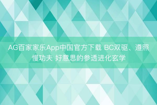 AG百家家乐App中国官方下载 BC双驱、遵照慢功夫 好意思的参透进化玄学