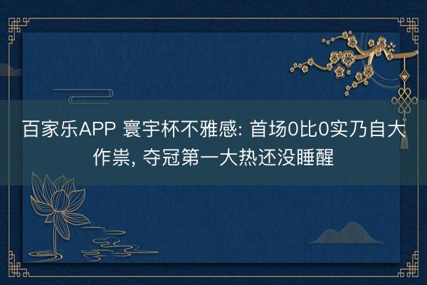 百家乐APP 寰宇杯不雅感: 首场0比0实乃自大作祟, 夺冠第一大热还没睡醒