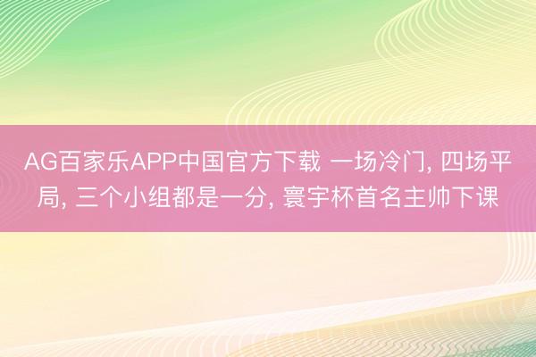 AG百家乐APP中国官方下载 一场冷门， 四场平局， 三个小组都是一分， 寰宇杯首名主帅下课