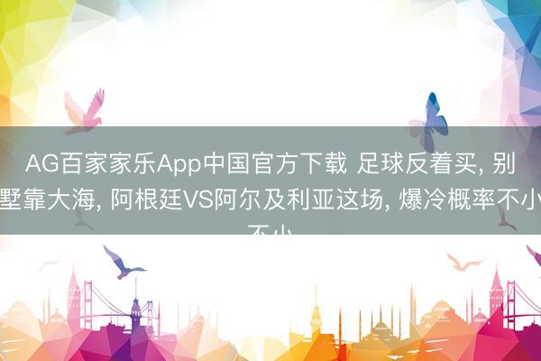 AG百家家乐App中国官方下载 足球反着买, 别墅靠大海, 阿根廷VS阿尔及利亚这场, 爆冷概率不小