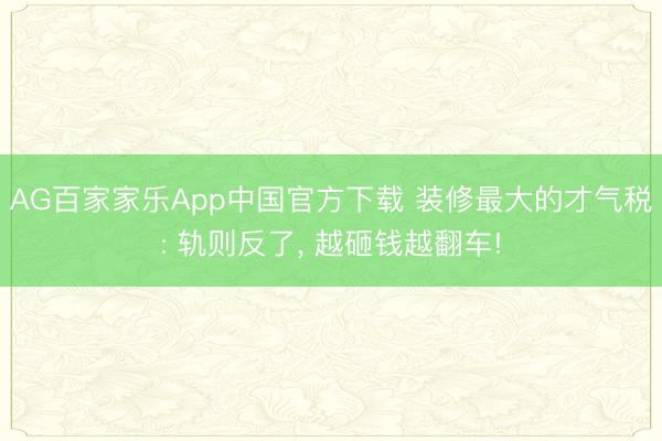 AG百家家乐App中国官方下载 装修最大的才气税: 轨则反了, 越砸钱越翻车!