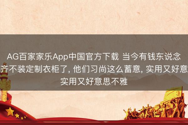 AG百家家乐App中国官方下载 当今有钱东说念主卧室齐不装定制衣柜了， 他们习尚这么蓄意，<a href=