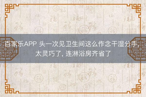 百家乐APP 头一次见卫生间这么作念干湿分手， 太灵巧了，<a href=