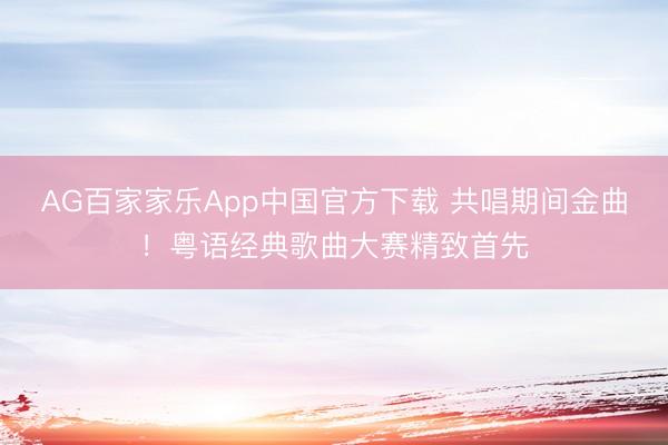AG百家家乐App中国官方下载 共唱期间金曲！粤语经典歌曲大赛精致首先