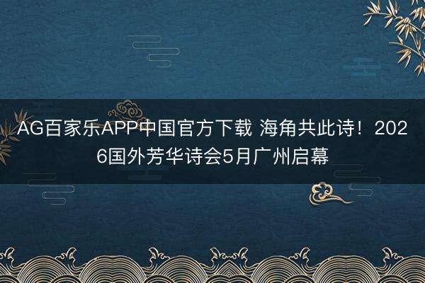 AG百家乐APP中国官方下载 海角共此诗!2026国外芳华诗会5月广州启幕