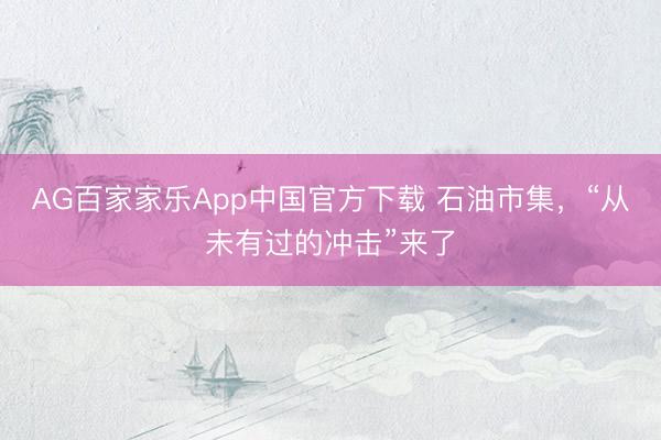 AG百家家乐App中国官方下载 石油市集,“从未有过的冲击”来了