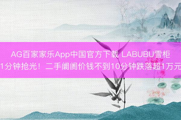 AG百家家乐App中国官方下载 LABUBU雪柜1分钟抢光!二手阛阓价钱不到10分钟跌落超1万元