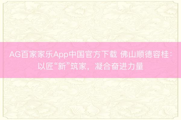 AG百家家乐App中国官方下载 佛山顺德容桂:以匠“新”筑家,凝合奋进力量