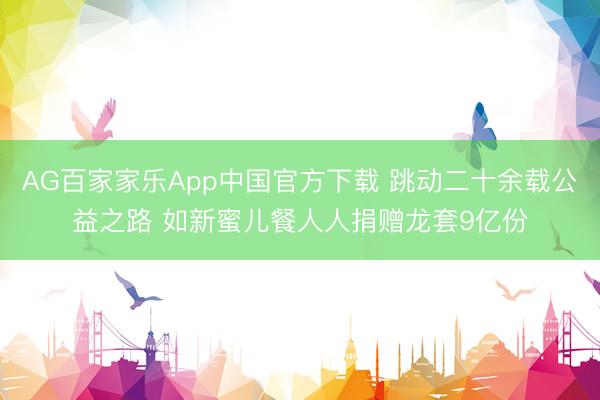 AG百家家乐App中国官方下载 跳动二十余载公益之路 如新蜜儿餐人人捐赠龙套9亿份