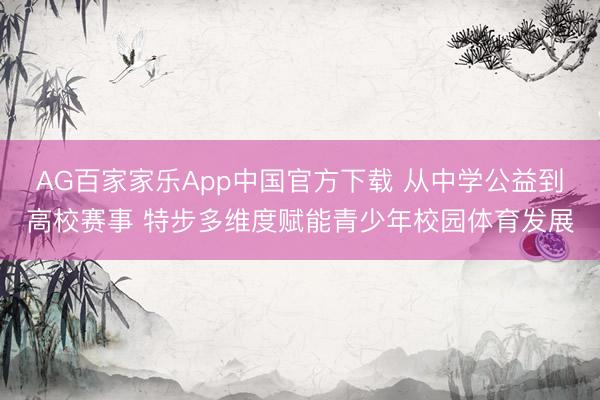 AG百家家乐App中国官方下载 从中学公益到高校赛事 特步多维度赋能青少年校园体育发展