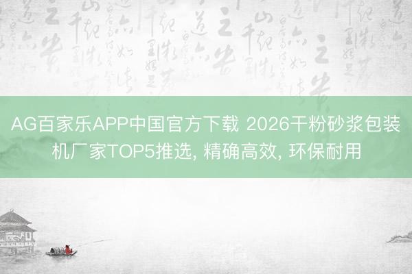 AG百家乐APP中国官方下载 2026干粉砂浆包装机厂家TOP5推选, 精确高效, 环保耐用