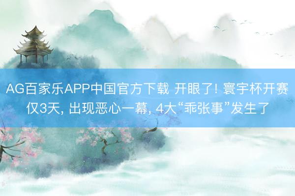AG百家乐APP中国官方下载 开眼了! 寰宇杯开赛仅3天, 出现恶心一幕, 4大“乖张事”发生了