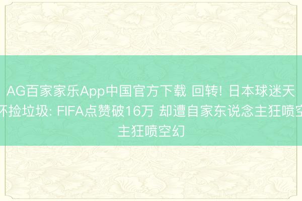 AG百家家乐App中国官方下载 回转! 日本球迷天下杯捡垃圾: FIFA点赞破16万 却遭自家东说念主狂喷空幻