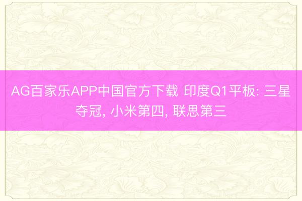 AG百家乐APP中国官方下载 印度Q1平板: 三星夺冠, 小米第四, 联思第三