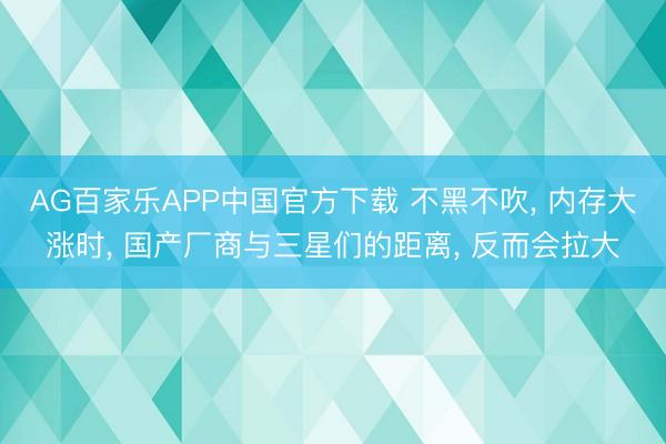 AG百家乐APP中国官方下载 不黑不吹, 内存大涨时, 国产厂商与三星们的距离, 反而会拉大