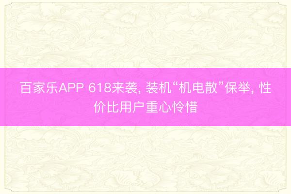 百家乐APP 618来袭, 装机“机电散”保举, 性价比用户重心怜惜